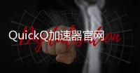 QuickQ加速器官网最新动态：畅享极速网络体验